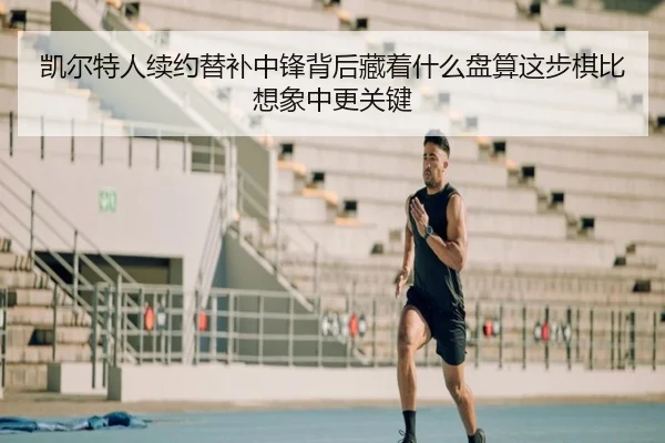 凯尔特人续约替补中锋背后藏着什么盘算这步棋比想象中更关键 | kaiyun